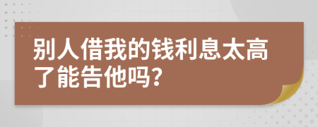 别人借我的钱利息太高了能告他吗？