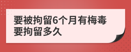 要被拘留6个月有梅毒要拘留多久