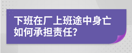 下班在厂上班途中身亡如何承担责任？