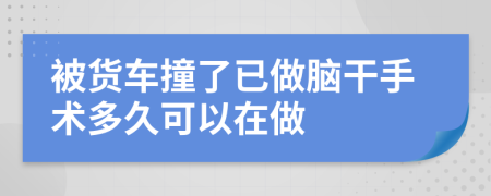 被货车撞了已做脑干手术多久可以在做