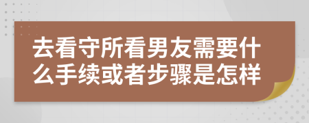 去看守所看男友需要什么手续或者步骤是怎样