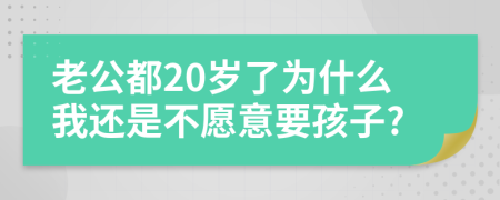老公都20岁了为什么我还是不愿意要孩子?