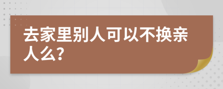 去家里别人可以不换亲人么？