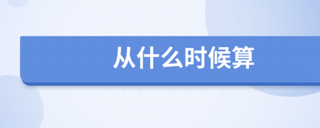 从什么时候算