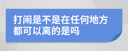 打闹是不是在任何地方都可以离的是吗