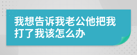 我想告诉我老公他把我打了我该怎么办