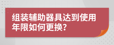 组装辅助器具达到使用年限如何更换？