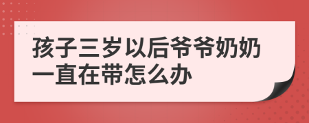 孩子三岁以后爷爷奶奶一直在带怎么办