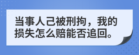 当事人己被刑拘，我的损失怎么赔能否追回。