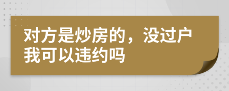 对方是炒房的，没过户我可以违约吗