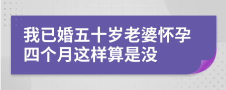 我已婚五十岁老婆怀孕四个月这样算是没