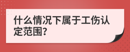 什么情况下属于工伤认定范围？