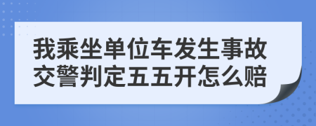 我乘坐单位车发生事故交警判定五五开怎么赔