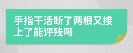 手指干活断了两根又接上了能评残吗