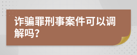 诈骗罪刑事案件可以调解吗？