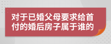 对于已婚父母要求给首付的婚后房子属于谁的