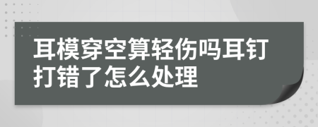 耳模穿空算轻伤吗耳钉打错了怎么处理