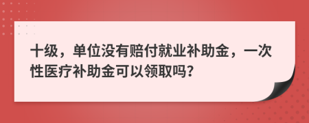 十级，单位没有赔付就业补助金，一次性医疗补助金可以领取吗？