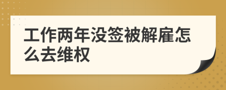 工作两年没签被解雇怎么去维权