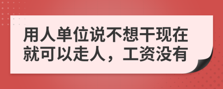 用人单位说不想干现在就可以走人，工资没有