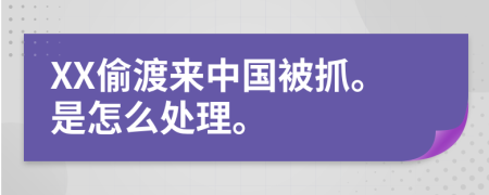 XX偷渡来中国被抓。是怎么处理。