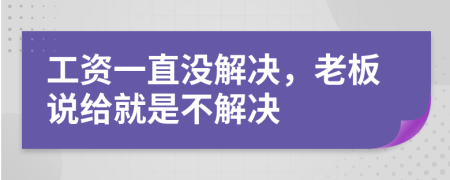 工资一直没解决，老板说给就是不解决