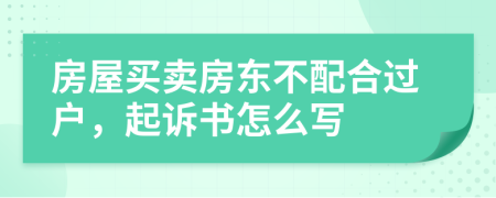 房屋买卖房东不配合过户，起诉书怎么写