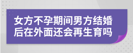 女方不孕期间男方结婚后在外面还会再生育吗