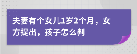 夫妻有个女儿1岁2个月，女方提出，孩子怎么判