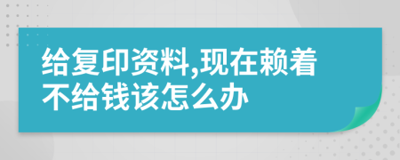 给复印资料,现在赖着不给钱该怎么办