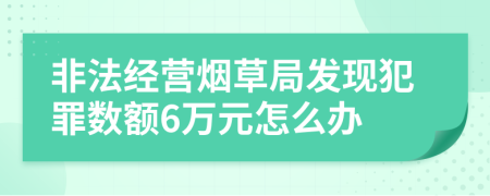 非法经营烟草局发现犯罪数额6万元怎么办