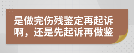 是做完伤残鉴定再起诉啊，还是先起诉再做鉴