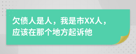 欠债人是人，我是市XX人，应该在那个地方起诉他