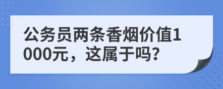 公务员两条香烟价值1000元，这属于吗？