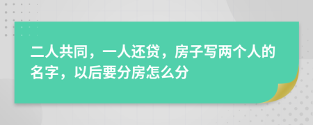 二人共同，一人还贷，房子写两个人的名字，以后要分房怎么分