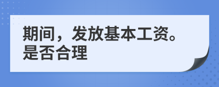 期间，发放基本工资。是否合理