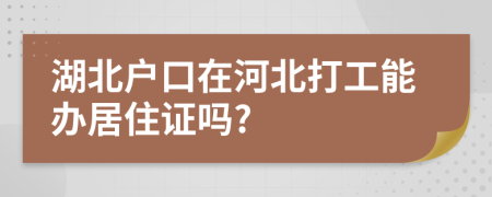 湖北户口在河北打工能办居住证吗?