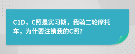 C1D，C照是实习期，我骑二轮摩托车，为什要注销我的C照？