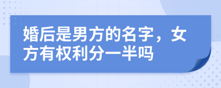 婚后是男方的名字，女方有权利分一半吗