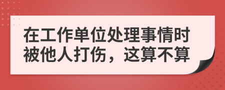 在工作单位处理事情时被他人打伤，这算不算