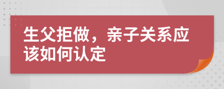 生父拒做，亲子关系应该如何认定