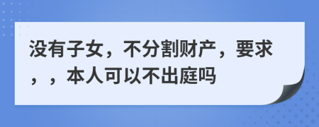 没有子女，不分割财产，要求，，本人可以不出庭吗