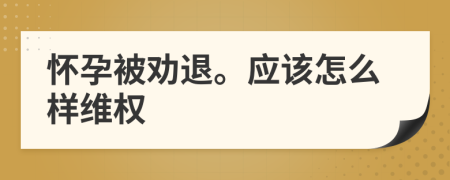 怀孕被劝退。应该怎么样维权