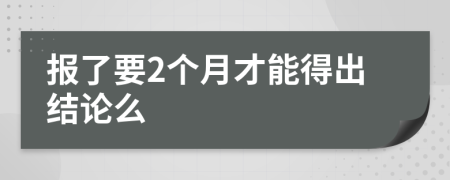 报了要2个月才能得出结论么