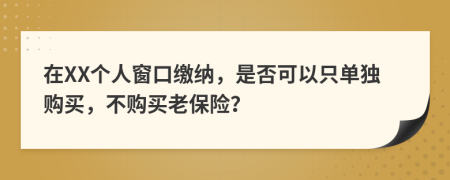 在XX个人窗口缴纳，是否可以只单独购买，不购买老保险？