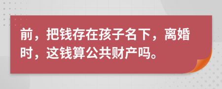 前，把钱存在孩子名下，离婚时，这钱算公共财产吗。