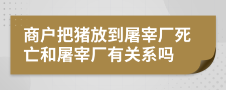 商户把猪放到屠宰厂死亡和屠宰厂有关系吗