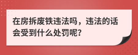 在房拆废铁违法吗，违法的话会受到什么处罚呢？