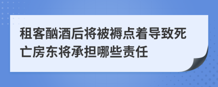 租客酗酒后将被褥点着导致死亡房东将承担哪些责任