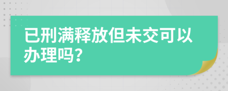 已刑满释放但未交可以办理吗？